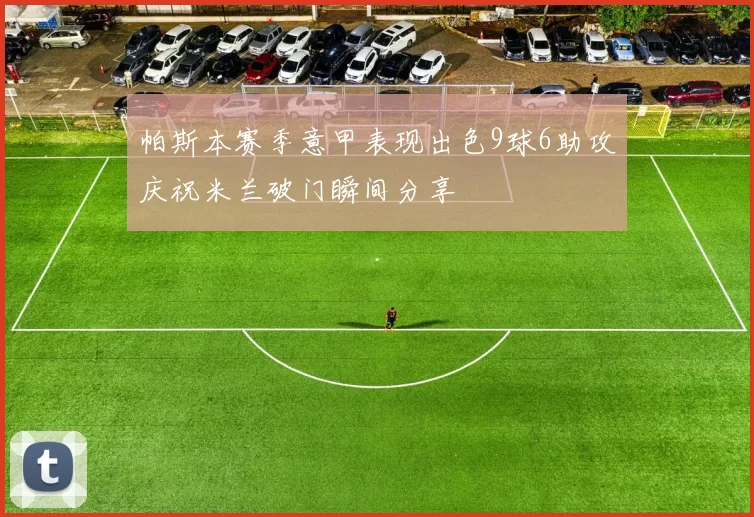 帕斯本赛季意甲表现出色9球6助攻庆祝米兰破门瞬间分享