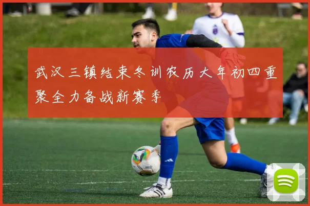 武汉三镇结束冬训农历大年初四重聚全力备战新赛季