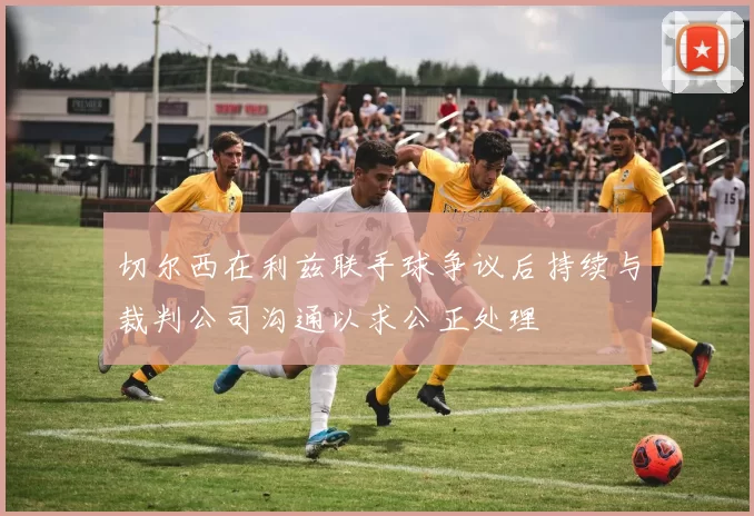 切尔西在利兹联手球争议后持续与裁判公司沟通以求公正处理