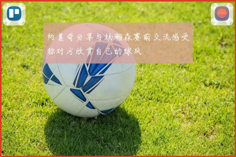 约基奇分享与杨瀚森赛前交流感受称对方欣赏自己的球风