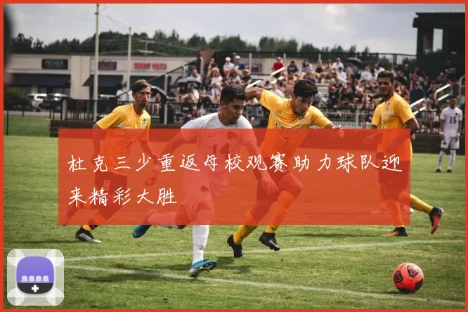 杜克三少重返母校观赛助力球队迎来精彩大胜