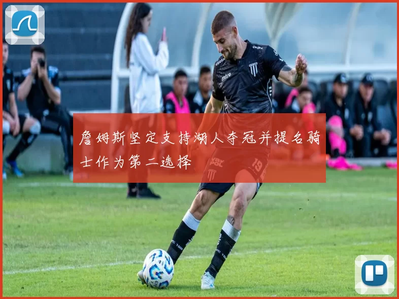 詹姆斯坚定支持湖人夺冠并提名骑士作为第二选择